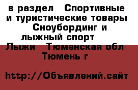  в раздел : Спортивные и туристические товары » Сноубординг и лыжный спорт »  » Лыжи . Тюменская обл.,Тюмень г.